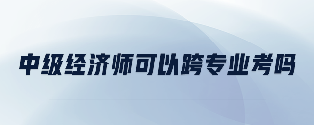 中級(jí)經(jīng)濟(jì)師可以跨專業(yè)考嗎