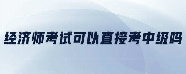 經(jīng)濟(jì)師考試可以直接考中級嗎