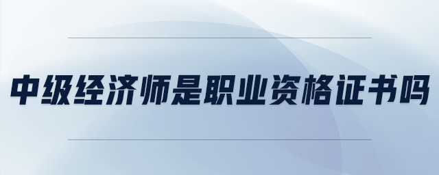 中級經(jīng)濟(jì)師是職業(yè)資格證書嗎