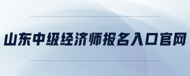 山東中級(jí)經(jīng)濟(jì)師報(bào)名入口官網(wǎng)