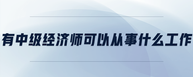 有中級經(jīng)濟(jì)師可以從事什么工作