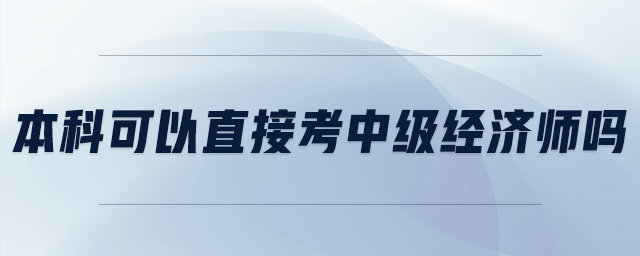 本科可以直接考中級經(jīng)濟師嗎