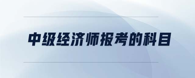 中級(jí)經(jīng)濟(jì)師報(bào)考的科目