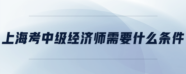 上?？贾屑壗?jīng)濟(jì)師需要什么條件