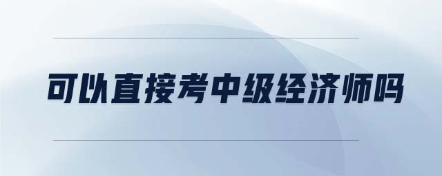 可以直接考中級經(jīng)濟師嗎