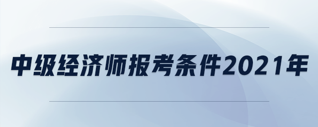 中級經(jīng)濟師報考條件2021年