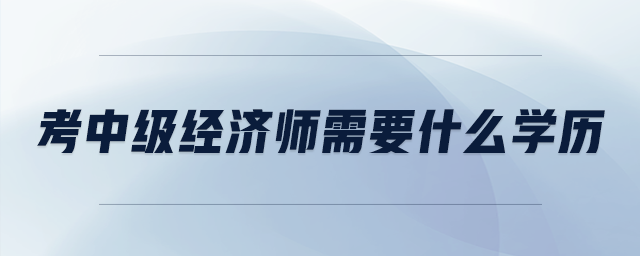 考中級(jí)經(jīng)濟(jì)師需要什么學(xué)歷