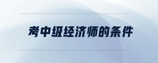 考中級經(jīng)濟師的條件