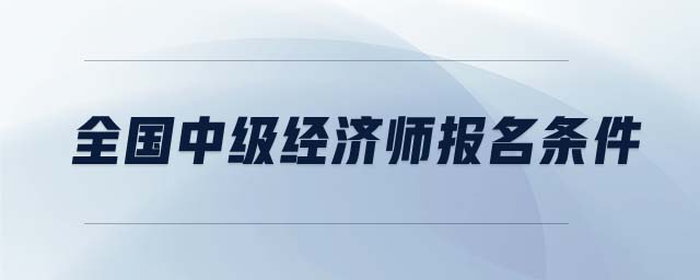 全國(guó)中級(jí)經(jīng)濟(jì)師報(bào)名條件