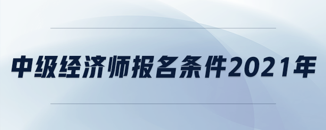 中級經(jīng)濟師報名條件2021年