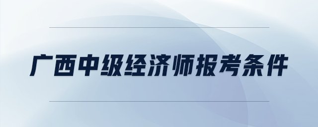 廣西中級經(jīng)濟師報考條件