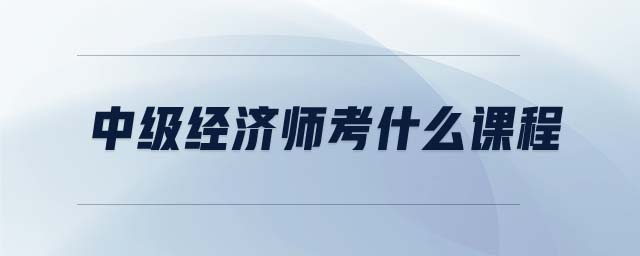 中級(jí)經(jīng)濟(jì)師考什么課程