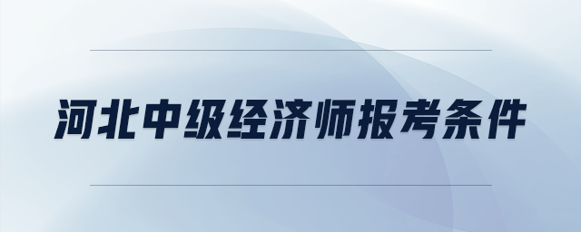 河北中級(jí)經(jīng)濟(jì)師報(bào)考條件