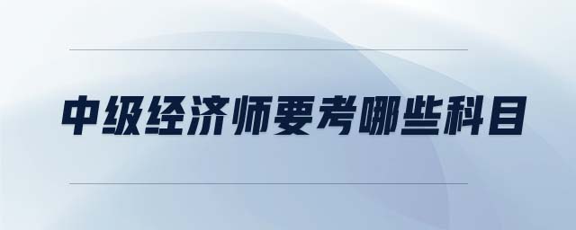 中級經(jīng)濟師要考哪些科目