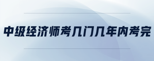 中級(jí)經(jīng)濟(jì)師考幾門幾年內(nèi)考完