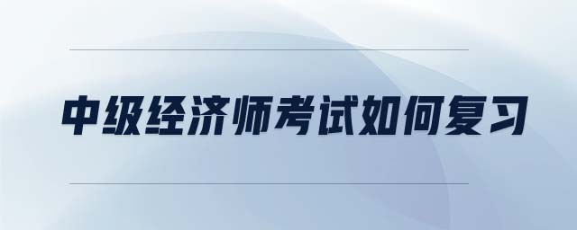 中級(jí)經(jīng)濟(jì)師考試如何復(fù)習(xí)