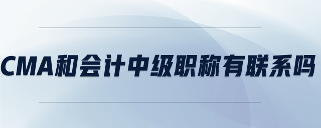 cma和會計中級職稱有聯(lián)系嗎 cma和會計中級職稱有聯(lián)系嗎