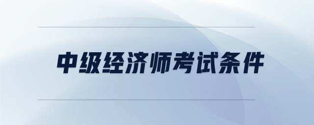 中級(jí)經(jīng)濟(jì)師考試條件