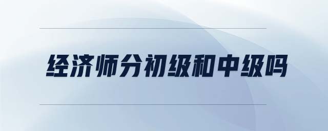 經(jīng)濟(jì)師分初級(jí)和中級(jí)嗎