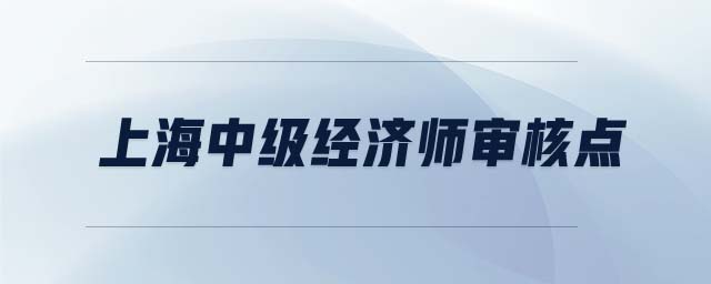 上海中級(jí)經(jīng)濟(jì)師審核點(diǎn)