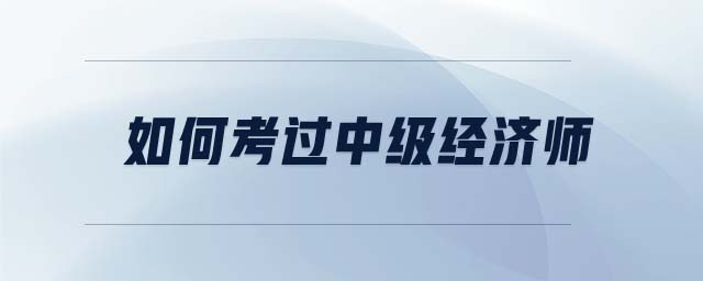 如何考過中級經(jīng)濟(jì)師
