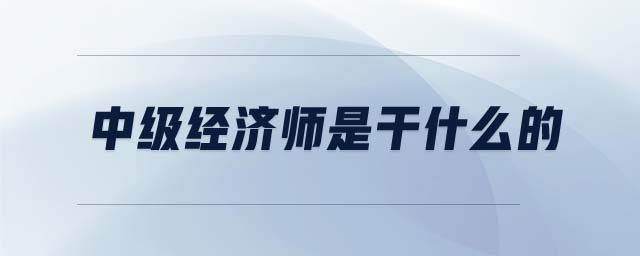 中級(jí)經(jīng)濟(jì)師是干什么的