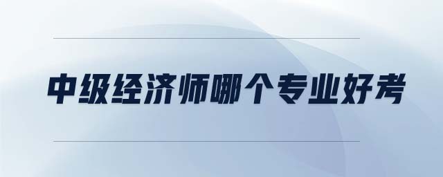中級經(jīng)濟(jì)師哪個(gè)專業(yè)好考