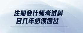 注冊會計師考試科目幾年必須通過