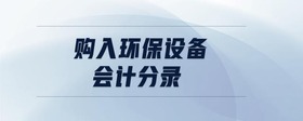 購入環(huán)保設備會計分錄