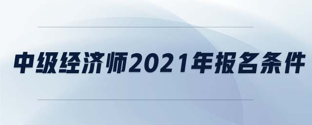 中級經(jīng)濟(jì)師2021年報(bào)名條件