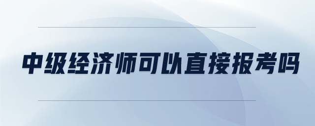 中級經(jīng)濟師可以直接報考嗎