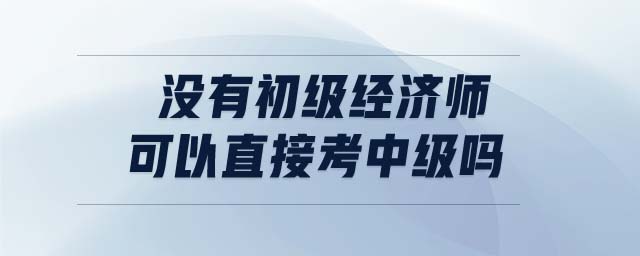沒有初級(jí)經(jīng)濟(jì)師可以直接考中級(jí)嗎