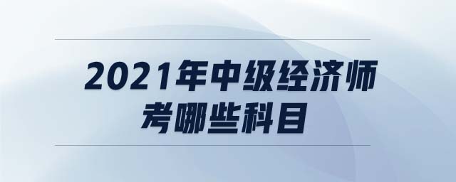 2021年中級經(jīng)濟(jì)師考哪些科目