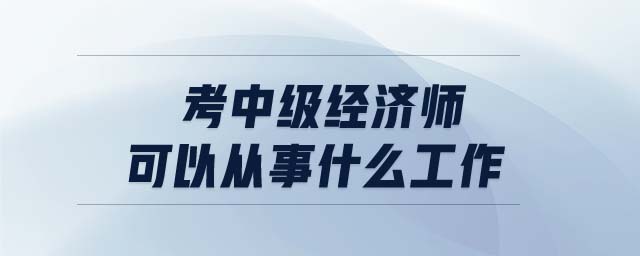 考中級(jí)經(jīng)濟(jì)師可以從事什么工作