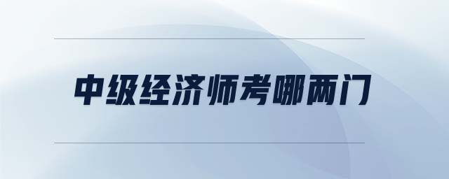 中級(jí)經(jīng)濟(jì)師考哪兩門