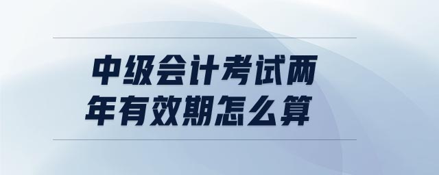 中級會計(jì)考試兩年有效期怎么算