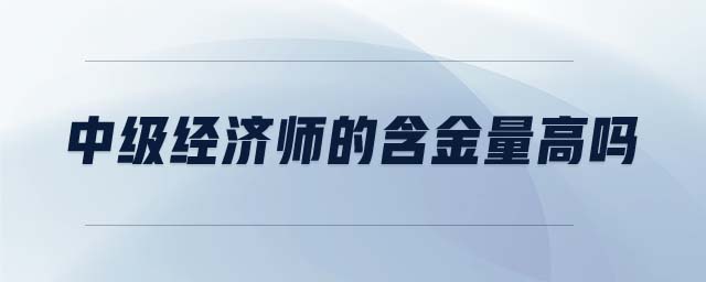 中級(jí)經(jīng)濟(jì)師的含金量高嗎