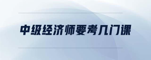 中級(jí)經(jīng)濟(jì)師要考幾門課