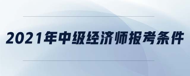 2021年中級(jí)經(jīng)濟(jì)師報(bào)考條件