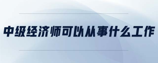 中級經濟師可以從事什么工作