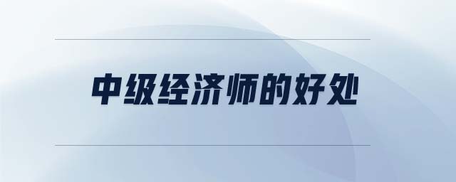 中級(jí)經(jīng)濟(jì)師的好處