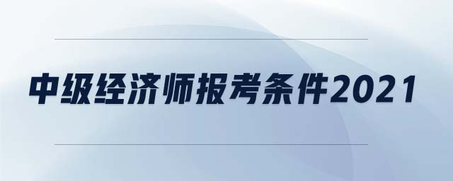 中級經(jīng)濟師報考條件2021
