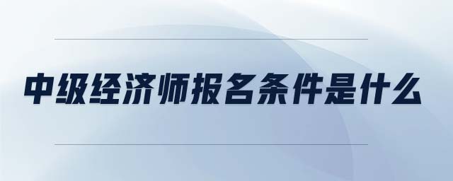 中級(jí)經(jīng)濟(jì)師報(bào)名條件是什么