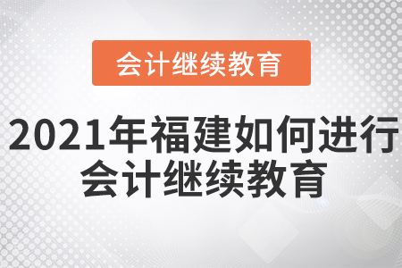 2021年福建如何進(jìn)行會(huì)計(jì)繼續(xù)教育？