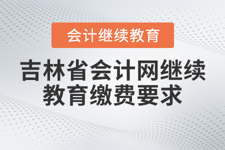 吉林省會(huì)計(jì)網(wǎng)繼續(xù)教育繳費(fèi)要求