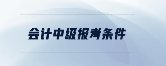 會(huì)計(jì)中級(jí)報(bào)考條件
