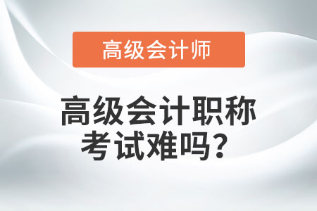 高級會計職稱考試難嗎？