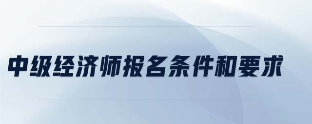 中級(jí)經(jīng)濟(jì)師報(bào)名條件和要求