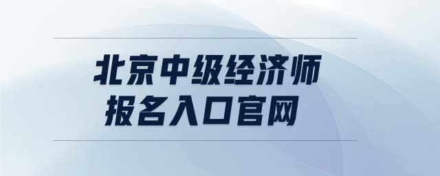 北京中級(jí)經(jīng)濟(jì)師報(bào)名入口官網(wǎng)