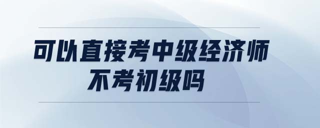 可以直接考中級經(jīng)濟師不考初級嗎